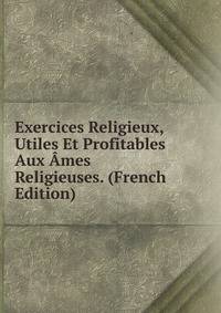 Exercices Religieux, Utiles Et Profitables Aux Ames Religieuses. (French Edition)