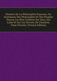 Histoire De La Philosophie Payenne, Ou Sentimens Des Philosophes Et Des Peuples Payens Les Plus Celebres Sur Dieu, Sur L'ame Et Sur Les Devoirs De L'homme. Tome Premier (French Edition)