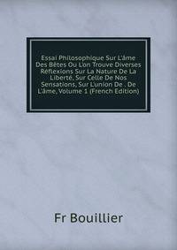 Essai Philosophique Sur L'?me Des B?tes Ou L'on Trouve Diverses R?flexions Sur La Nature De La Libert?, Sur Celle De Nos Sensations, Sur L'union De . De L'?me, Volume 1 (French Edition)