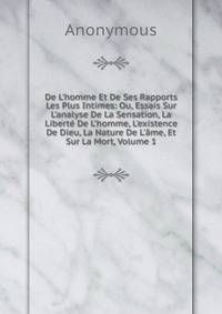 De L'homme Et De Ses Rapports Les Plus Intimes: Ou, Essais Sur L'analyse De La Sensation, La Libert? De L'homme, L'existence De Dieu, La Nature De L'?me, Et Sur La Mort, Volume 1
