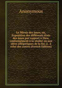 Le Miroir des ames, ou, Exposition des differents etats des ames par rapport a Dieu, conformement a la realite ou aux idees allegoriques de la foi: a . a celui des autres (French Edition)