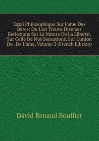 Essai Philosophique Sur L'ame Des Betes: Ou L'on Trouve Diverses Retlexions Sur La Nature De La Liberte', Sur Celle De Nos Sensations, Sur L'union De . De L'ame, Volume 2 (French Edition)