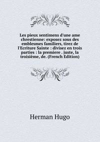 Les pieux sentimens d'une ame chrestienne: exposez sous des emblesmes familiers, tirez de l'Ecriture Sainte : divisez en trois parties : la premiere . juste, la troisi?me, de. (French Edition)