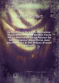 La Nourriture De L'?me Chr?tienne: Ou L'oraison Mentale Rendue Facile Par La M?ditation De La Passion De Notre Seigneur J?sus-Christ, Avec Des Pratiques Et Des Pri?res (French Edition)