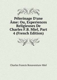 P?lerinage D'une ?me: Ou, Experiences Religieuses De Charles F.B. Miel, Part 4 (French Edition)
