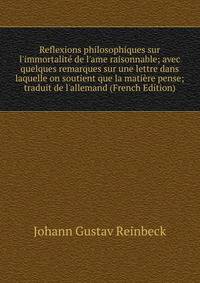 Reflexions philosophiques sur l'immortalit? de l'ame raisonnable; avec quelques remarques sur une lettre dans laquelle on soutient que la mati?re pense; traduit de l'allemand (French Edition)