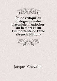 ?tude critique du dialogue pseudo-platonicien l'Axiochos, sur la mort et sur l'immortalit? de l'ame (French Edition)