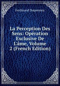 La Perception Des Sens: Op?ration Exclusive De L'?me, Volume 2 (French Edition)