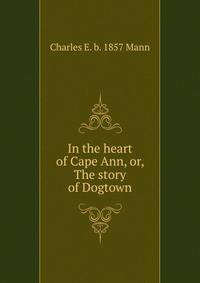 In the heart of Cape Ann, or, The story of Dogtown