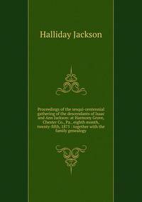 Proceedings of the sesqui-centennial gathering of the descendants of Isaac and Ann Jackson: at Harmony Grove, Chester Co., Pa., eighth month, twenty-fifth, 1875 : together with the family genealogy