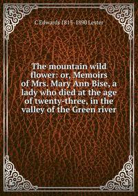 The mountain wild flower: or, Memoirs of Mrs. Mary Ann Bise, a lady who died at the age of twenty-three, in the valley of the Green river