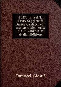 Su l'Aminta di T. Tasso. Saggi tre di Giosu? Carducci, con una pastorale inedita di G.B. Giraldi Cin (Italian Edition)