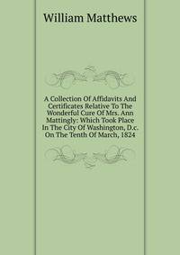 A Collection Of Affidavits And Certificates Relative To The Wonderful Cure Of Mrs. Ann Mattingly: Which Took Place In The City Of Washington, D.c. On The Tenth Of March, 1824