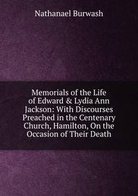 Memorials of the Life of Edward &amp; Lydia Ann Jackson: With Discourses Preached in the Centenary Church, Hamilton, On the Occasion of Their Death