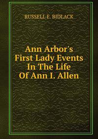 Ann Arbor's First Lady Events In The Life Of Ann I. Allen