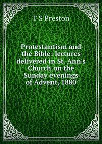 Protestantism and the Bible: lectures delivered in St. Ann's Church on the Sunday evenings of Advent, 1880
