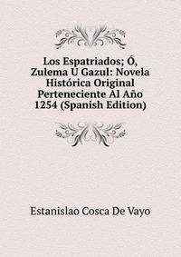Los Espatriados; O, Zulema U Gazul: Novela Historica Original Perteneciente Al Ano 1254 (Spanish Edition)