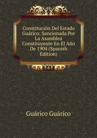 Constitucion Del Estado Guarico: Sancionada Por La Asamblea Constituyente En El Ano De 1904 (Spanish Edition)
