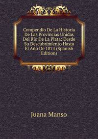 Compendio De La Historia De Las Provincias Unidas Del Rio De La Plata: Desde Su Descubrimiento Hasta El Ano De 1874 (Spanish Edition)