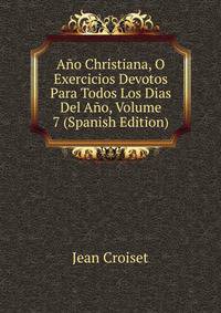 Ano Christiana, O Exercicios Devotos Para Todos Los Dias Del Ano, Volume 7 (Spanish Edition)