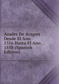 Anales De Aragon Desde El Ano 1516 Hasta El Ano 1558 (Spanish Edition)