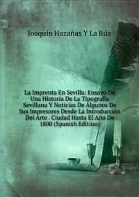 La Imprenta En Sevilla: Ensayo De Una Historia De La Tipografia Sevillana Y Noticias De Algunos De Sus Impresores Desde La Introduccion Del Arte . Ciudad Hasta El Ano De 1800 (Spanish Edition)