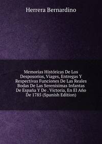 Memorias Historicas De Los Desposorios, Viages, Entregas Y Respectivas Funciones De Las Reales Bodas De Las Serenisimas Infantas De Espana Y De . Victoria, En El Ano De 1785 (Spanish Edition)