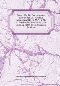 Coleccion De Documentos Historicos Del Archivo Municipal De La M.N. Y M.L. Ciudad De San Sebastian .: Anos 1200-1813 (Spanish Edition)