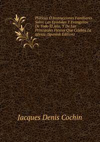 Platicas O Instrucciones Familiares Sobre Las Epistolas Y Evangelios De Todo El Ano, Y De Las Principales Fiestas Que Celebra La Iglesia (Spanish Edition)