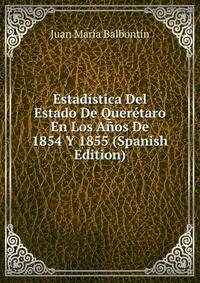 Estadistica Del Estado De Queretaro En Los Anos De 1854 Y 1855 (Spanish Edition)