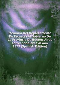 Memoria Del Departamento De Escuelas Al Gobierno De La Provincia De Buenos Aires Correspondiente Al Ano 1873 (Spanish Edition)
