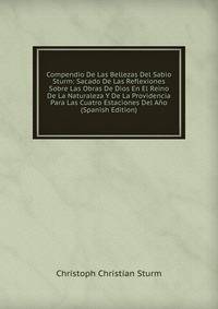Compendio De Las Bellezas Del Sabio Sturm: Sacado De Las Reflexiones Sobre Las Obras De Dios En El Reino De La Naturaleza Y De La Providencia Para Las Cuatro Estaciones Del Ano (Spanish Edition)