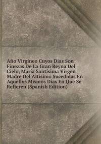 Ano Virgineo Cuyos Dias Son Finezas De La Gran Reyna Del Cielo, Maria Santisima Virgen Madre Del Altisimo Sucedidas En Aquellos Mismos Dias En Que Se Refieren (Spanish Edition)