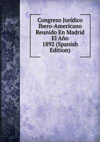 Congreso Juridico Ibero-Americano Reunido En Madrid El Ano 1892 (Spanish Edition)