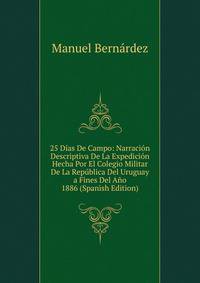 25 Dias De Campo: Narracion Descriptiva De La Expedicion Hecha Por El Colegio Militar De La Republica Del Uruguay a Fines Del Ano 1886 (Spanish Edition)