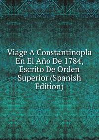 Viage A Constantinopla En El Ano De 1784, Escrito De Orden Superior (Spanish Edition)