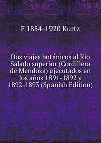 Dos viajes botanicos al Rio Salado superior (Cordillera de Mendoza) ejecutados en los anos 1891-1892 y 1892-1893 (Spanish Edition)