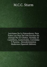 Lecciones De La Naturalesza: Para Todos Los Dias Del Ano Escritas En Aleman Por El Celebre, Vertidas Al Castellano, Aumentadas, Correjidas Y Puestas . Descubrimientos Modernos (Spanish Edition)
