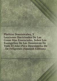 Platicas Dominicales, Y Lecciones Doctrinales De Las Cosas Mas Essenciales, Sobre Los Euangelios De Las Dominicas De Todo El Ano: Para Desempeno De . De Feligreses (Spanish Edition)