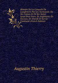 Histoire De La Conqu?te De L'angleterre Par Les Normands: De Ses Causes Et De Ses Suites Jusqu'?nos Jours, En Angleterre, En ?ncosse, En Irlande Et Sur Le Continent (French Edition)