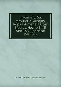 Inventario Del Moviliario: Alhajas, Ropas, Armeria Y Otris Efectos, Hecho En El Ano 1560 (Spanish Edition)
