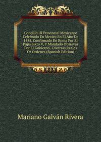 Concilio III Provincial Mexicano: Celebrado En Mexico En El Ano De 1585, Confirmado En Roma Por El Papa Sixto V, Y Mandado Observar Por El Gobierno . Diversas Reales Or Ordenes (Spanish Edition)