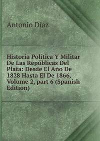 Historia Pol?tica Y Militar De Las Rep?blicas Del Plata: Desde El A?o De 1828 Hasta El De 1866, Volume 2, part 6 (Spanish Edition)