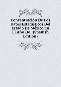 Concentracion De Los Datos Estadisticos Del Estado De Mexico En El Ano De . (Spanish Edition)