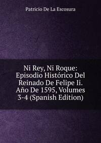 Ni Rey, Ni Roque: Episodio Historico Del Reinado De Felipe Ii. Ano De 1595, Volumes 3-4 (Spanish Edition)
