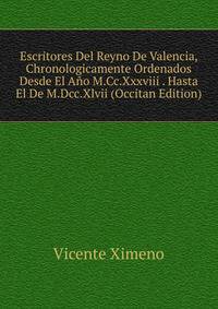 Escritores Del Reyno De Valencia, Chronologicamente Ordenados Desde El Ano M.Cc.Xxxviii . Hasta El De M.Dcc.Xlvii (Occitan Edition)