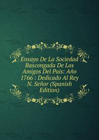 Ensayo De La Sociedad Bascongada De Los Amigos Del Pais: Ano 1766 : Dedicado Al Rey N. Senor (Spanish Edition)