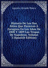 Historia De Los Dos Sitios Que Pusieron A Zaragoza En Los Anos De 1808 Y 1809 Las Tropas De Napoleon, Volume 3 (Spanish Edition)