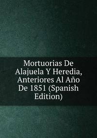 Mortuorias De Alajuela Y Heredia, Anteriores Al Ano De 1851 (Spanish Edition)