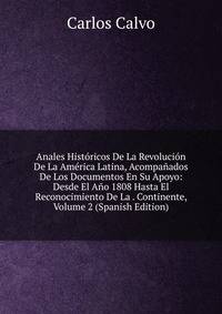 Anales Historicos De La Revolucion De La America Latina, Acompanados De Los Documentos En Su Apoyo: Desde El Ano 1808 Hasta El Reconocimiento De La . Continente, Volume 2 (Spanish Edition)